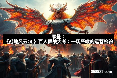 摩登：《战地风云OL》百人群战大考：一场严峻的运营检验