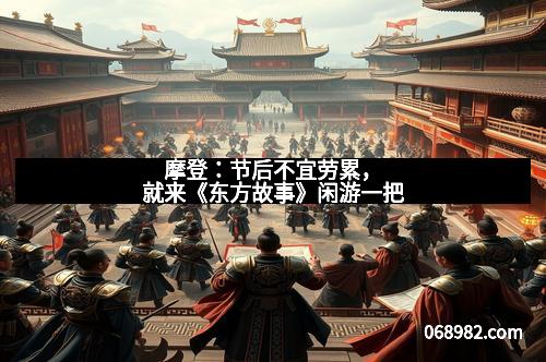 摩登：节后不宜劳累，就来《东方故事》闲游一把