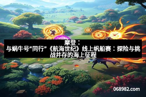 摩登：与蜗牛号“同行”《航海世纪》线上帆船赛：探险与挑战并存的海上征程